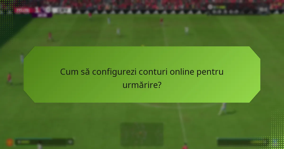 Cum să configurezi conturi online pentru urmărire?